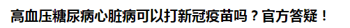 高血壓糖尿病心臟病可以打新冠疫苗嗎？官方答疑！