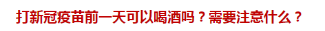 打新冠疫苗前一天可以喝酒嗎？需要注意什么？