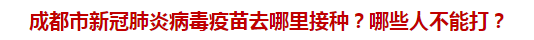 成都市新冠肺炎病毒疫苗去哪里接種？哪些人不能打？