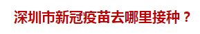 深圳市新冠疫苗去哪里接種？