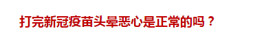 打完新冠疫苗頭暈惡心是正常的嗎？