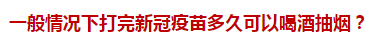 一般情況下打完新冠疫苗多久可以喝酒抽煙？