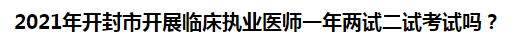 2021年開封市開展臨床執(zhí)業(yè)醫(yī)師一年兩試二試考試嗎？