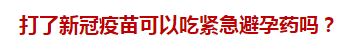 打了新冠疫苗可以吃緊急避孕藥嗎？