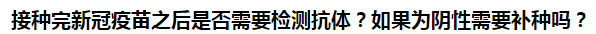 接種完新冠疫苗之后是否需要檢測抗體？如果為陰性需要補種嗎？