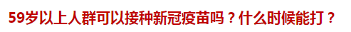 59歲以上人群可以接種新冠疫苗嗎？什么時候能打？