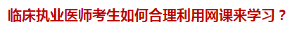 臨床執(zhí)業(yè)醫(yī)師考生如何合理利用網(wǎng)課來學習？