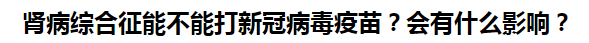 腎病綜合征能不能打新冠病毒疫苗？會有什么影響？