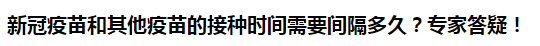 新冠疫苗和其他疫苗的接種時(shí)間需要間隔多久？專家答疑！