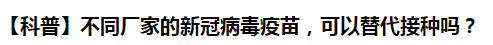 【科普】不同廠家的新冠病毒疫苗，可以替代接種嗎？