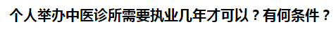 個人舉辦中醫(yī)診所需要執(zhí)業(yè)幾年才可以？有何條件？