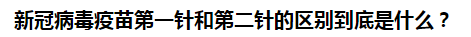 新冠病毒疫苗第一針和第二針的區(qū)別到底是什么？