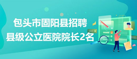 內(nèi)蒙古包頭市固陽縣2023年招聘縣級公立醫(yī)院院長2名