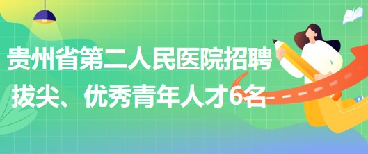 貴州省第二人民醫(yī)院招聘拔尖人才1名、優(yōu)秀青年人才5名