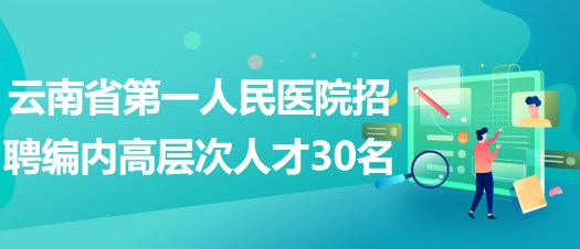 云南省第一人民醫(yī)院2023年招聘編制內高層次人才30名