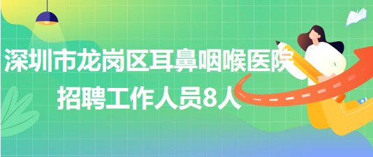 深圳市龍崗區(qū)耳鼻咽喉醫(yī)院2023年招聘工作人員8人