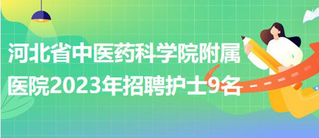 河北省中醫(yī)藥科學院附屬醫(yī)院2023年招聘護士9名