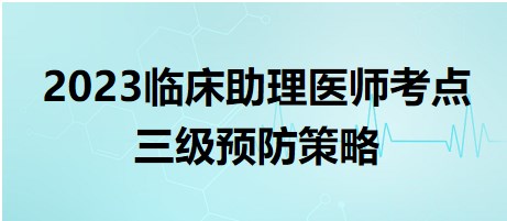 2023臨床助理醫(yī)師考點三級預(yù)防策略