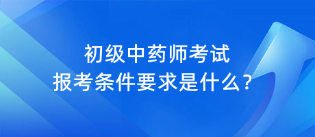 初級中藥師考試報考條件要求是什么？