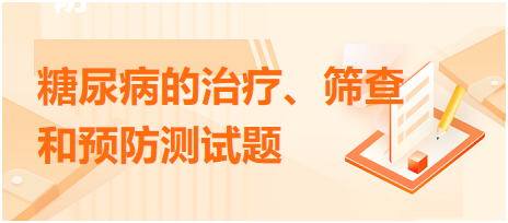 糖尿病的治療、篩查和預(yù)防測(cè)試題