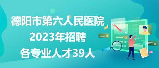 四川省德陽市第六人民醫(yī)院2023年招聘各專業(yè)人才39人