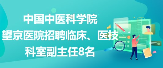 中國中醫(yī)科學(xué)院望京醫(yī)院招聘臨床、醫(yī)技科室副主任8名