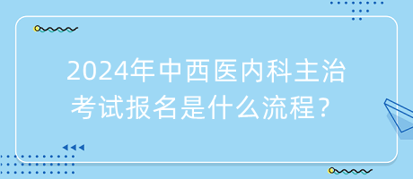 2024年中西醫(yī)內(nèi)科主治考試報(bào)名是什么流程？