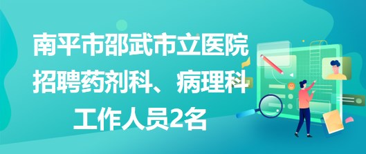 福建省南平市邵武市立醫(yī)院招聘藥劑科、病理科工作人員2名