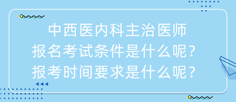 中西醫(yī)內(nèi)科主治醫(yī)師報(bào)名考試條件是什么呢？報(bào)考時(shí)間要求是什么呢？