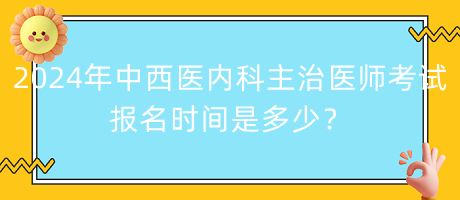 2024年中西醫(yī)內(nèi)科主治醫(yī)師考試報名時間是多少？