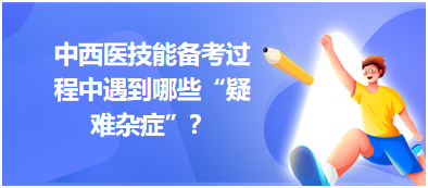 中西醫(yī)技能備考過程中遇到哪些“疑難雜癥”？