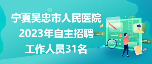 寧夏吳忠市人民醫(yī)院2023年自主招聘工作人員31名