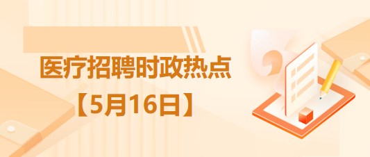 醫(yī)療衛(wèi)生招聘時事政治：2023年5月16日時政熱點(diǎn)整理