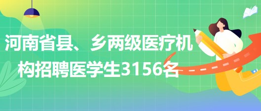 河南省2023年為縣、鄉(xiāng)兩級醫(yī)療機構(gòu)招聘醫(yī)學(xué)生3156名