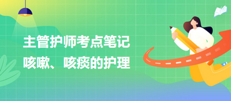 2024主管護(hù)師考點(diǎn)筆記：咳嗽、咳痰的護(hù)理