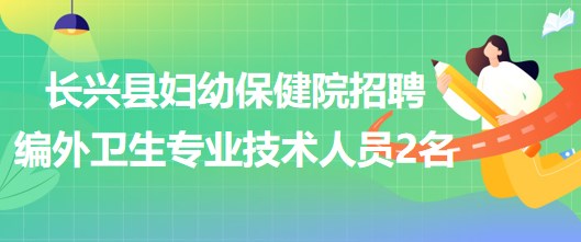 浙江省湖州市長(zhǎng)興縣婦幼保健院招聘編外衛(wèi)生專業(yè)技術(shù)人員2名