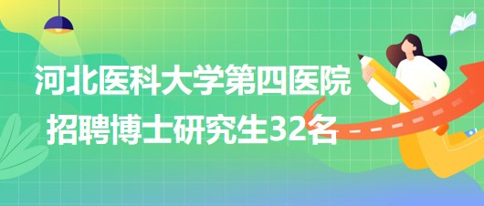 河北醫(yī)科大學第四醫(yī)院2023年招聘博士研究生32名