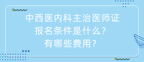 中西醫(yī)內(nèi)科主治醫(yī)師證報名條件是什么？有哪些費用？