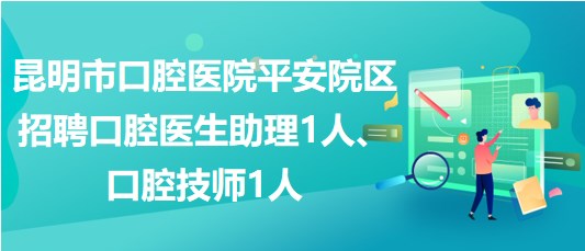 昆明市口腔醫(yī)院平安院區(qū)招聘口腔醫(yī)生助理1人、口腔技師1人