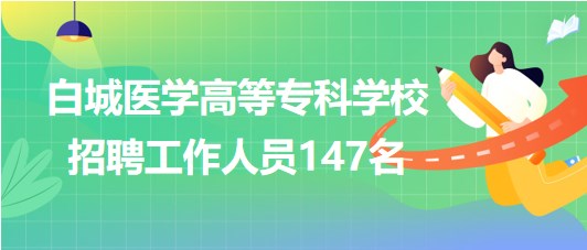 吉林省白城醫(yī)學高等?？茖W校2023年招聘工作人員147名