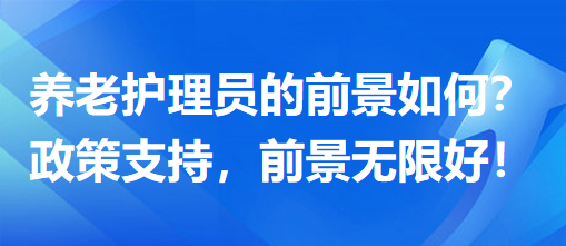 養(yǎng)老護理員前景怎么樣？政策支持，前景無限好