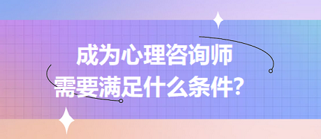 成為心理咨詢師需要滿足什么條件？