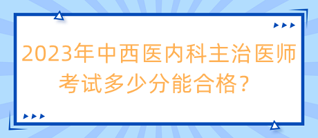 2023年中西醫(yī)內(nèi)科主治醫(yī)師考試多少分能合格？