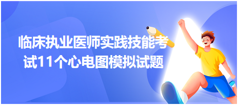 全國臨床執(zhí)業(yè)醫(yī)師實(shí)踐技能考試11個(gè)心電圖模擬試題！