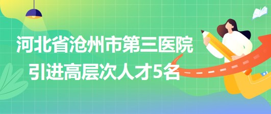 河北省滄州市第三醫(yī)院2023年采取選聘方式引進(jìn)高層次人才5名