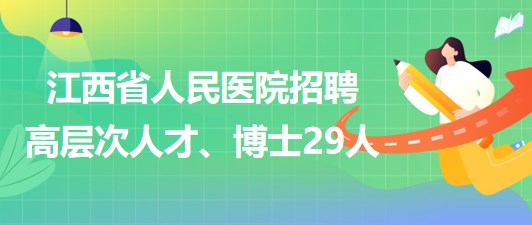 江西省人民醫(yī)院2023年招聘高層次人才、博士29人