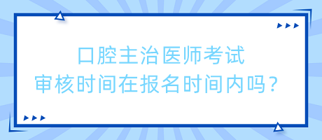 口腔主治醫(yī)師考試審核時(shí)間在報(bào)名時(shí)間內(nèi)嗎？