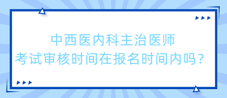 中西醫(yī)內(nèi)科主治醫(yī)師考試審核時(shí)間在報(bào)名時(shí)間內(nèi)嗎？