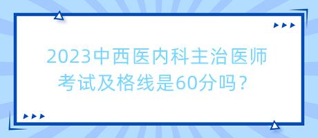 2023中西醫(yī)內(nèi)科主治醫(yī)師考試及格線是60分嗎？