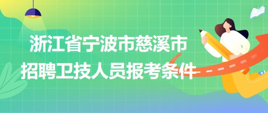 浙江省寧波市慈溪市2023年招聘衛(wèi)技人員報考條件